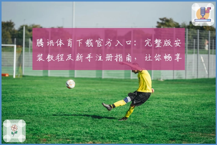 腾讯体育下载官方入口：完整版安装教程及新手注册指南，让你畅享精彩赛事体验