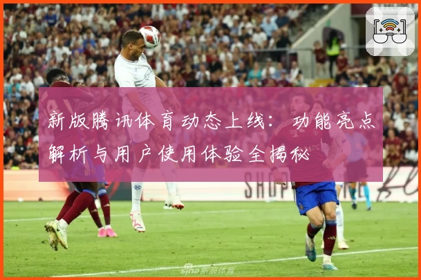 新版腾讯体育动态上线：功能亮点解析与用户使用体验全揭秘