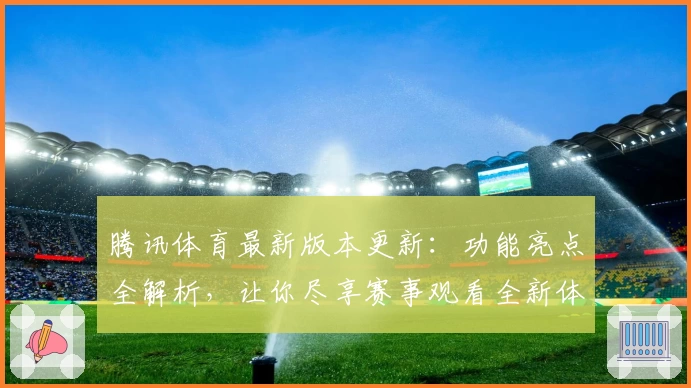 腾讯体育最新版本更新：功能亮点全解析，让你尽享赛事观看全新体验