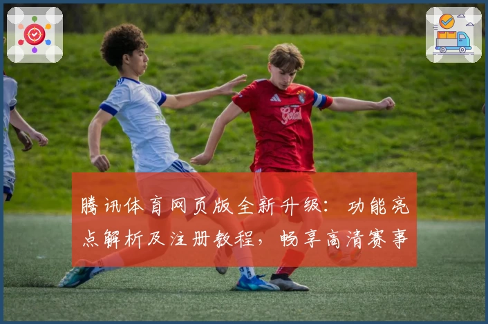 腾讯体育网页版全新升级：功能亮点解析及注册教程，畅享高清赛事体验