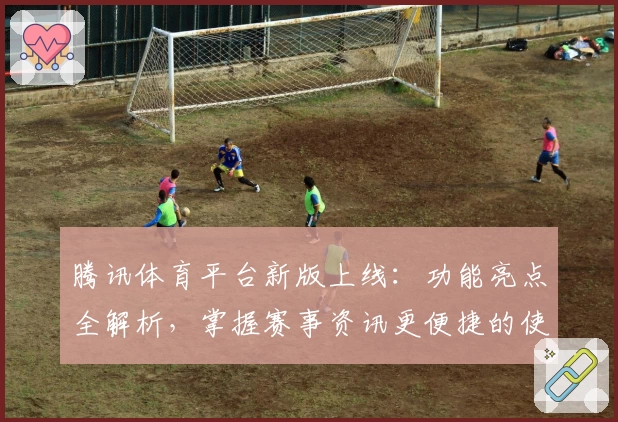 腾讯体育平台新版上线：功能亮点全解析，掌握赛事资讯更便捷的使用体验