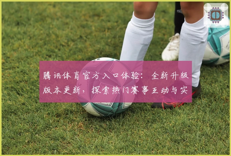 腾讯体育官方入口体验：全新升级版本更新，探索热门赛事互动与实时数据解析的独特魅力