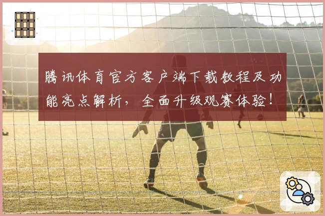 腾讯体育官方客户端下载教程及功能亮点解析，全面升级观赛体验！