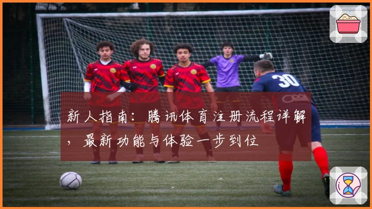 新人指南：腾讯体育注册流程详解，最新功能与体验一步到位
