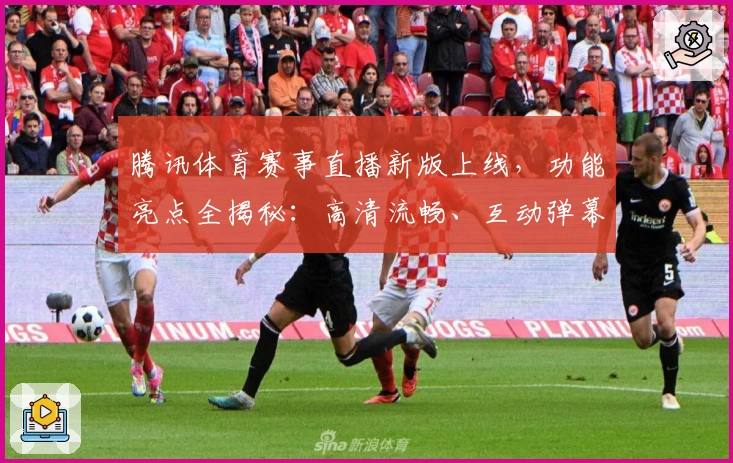 腾讯体育赛事直播新版上线，功能亮点全揭秘：高清流畅、互动弹幕打造沉浸式观赛体验