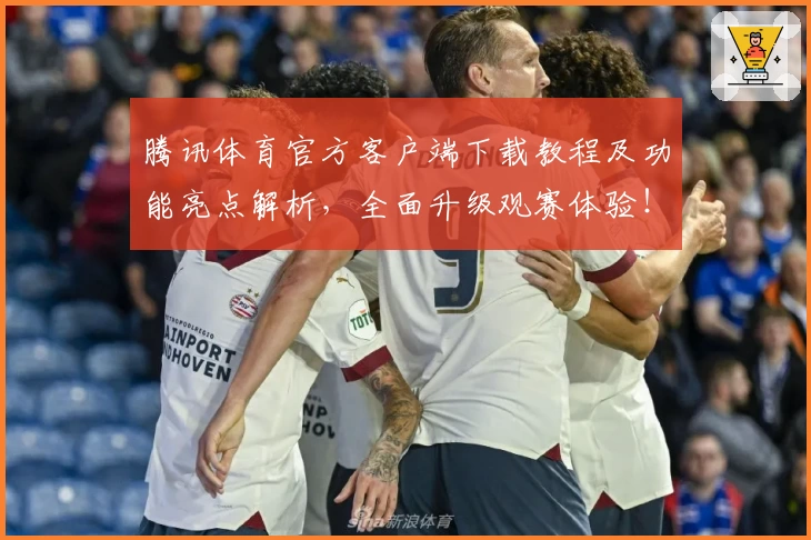 腾讯体育官方客户端下载教程及功能亮点解析，全面升级观赛体验！