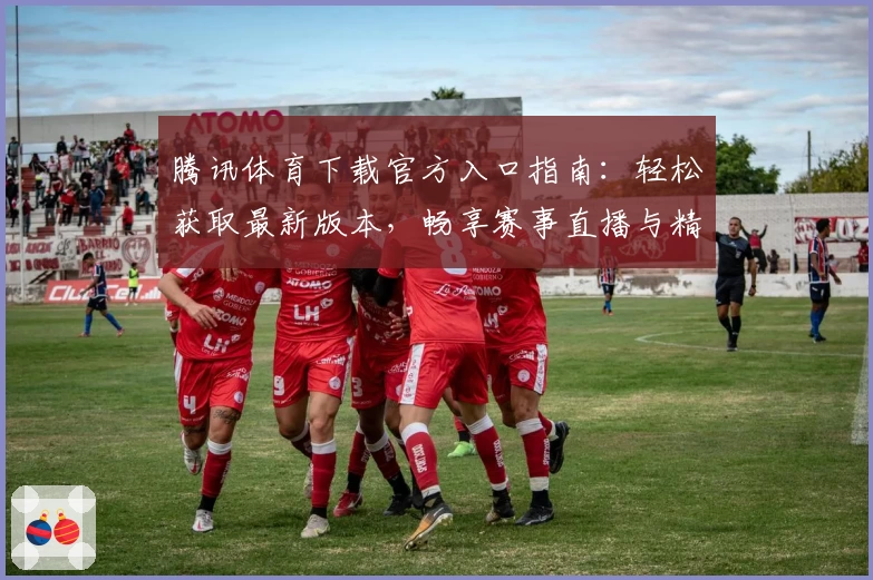 腾讯体育下载官方入口指南：轻松获取最新版本，畅享赛事直播与精彩独家内容