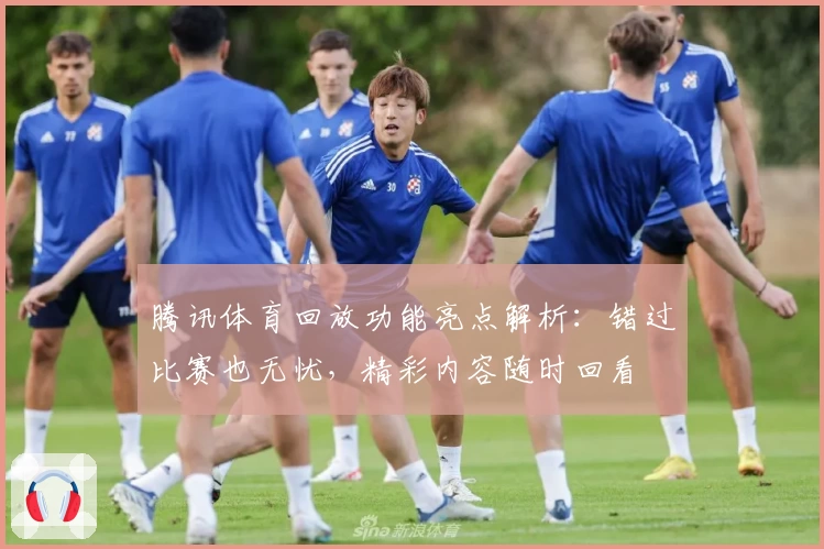 腾讯体育回放功能亮点解析：错过比赛也无忧，精彩内容随时回看