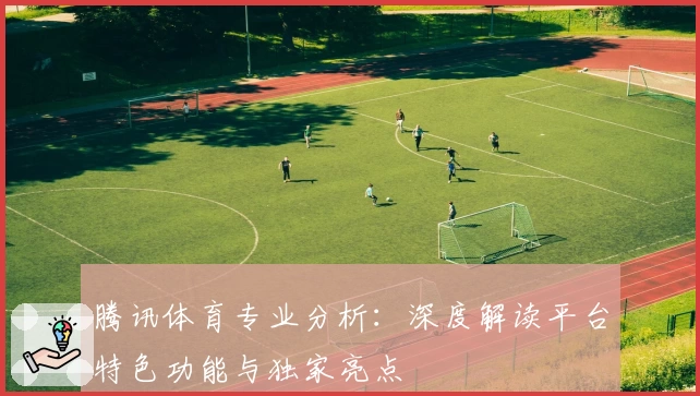 腾讯体育专业分析：深度解读平台特色功能与独家亮点