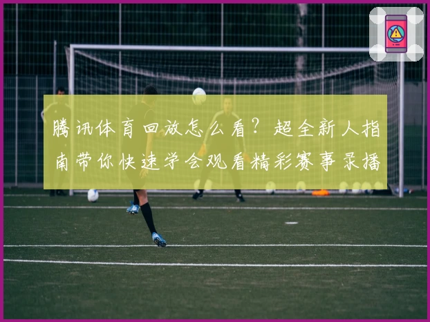 腾讯体育回放怎么看？超全新人指南带你快速学会观看精彩赛事录播