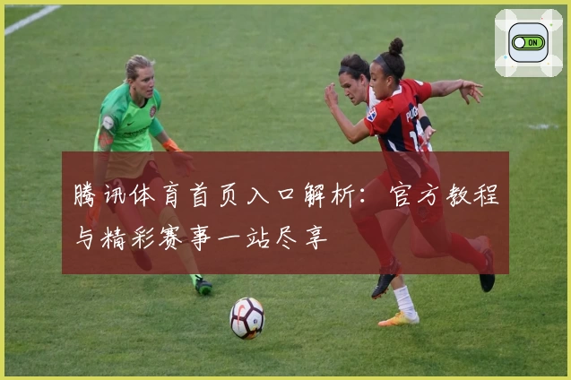 腾讯体育首页入口解析：官方教程与精彩赛事一站尽享