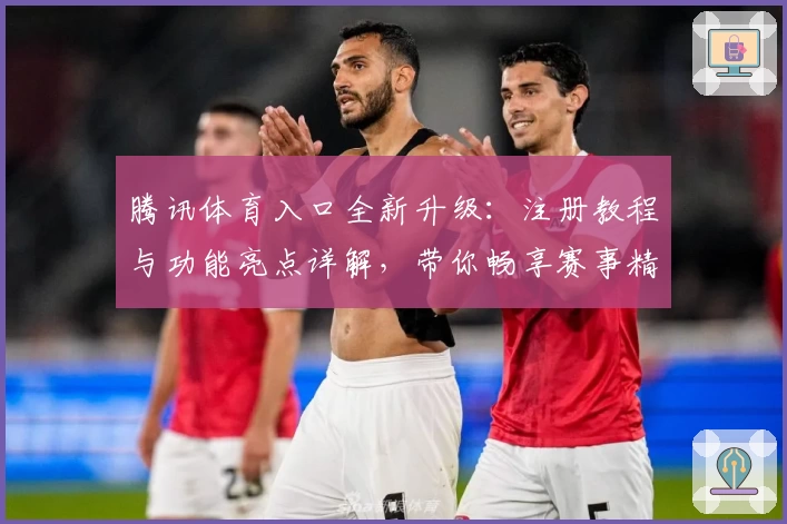 腾讯体育入口全新升级：注册教程与功能亮点详解，带你畅享赛事精彩瞬间