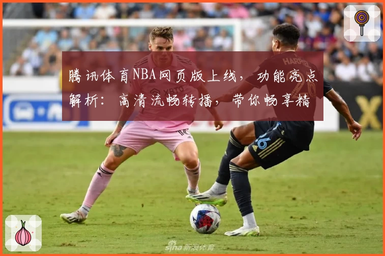 腾讯体育NBA网页版上线，功能亮点解析：高清流畅转播，带你畅享精彩比赛