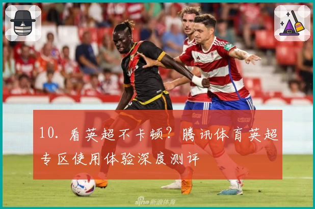 10. 看英超不卡顿?腾讯体育英超专区使用体验深度测评
