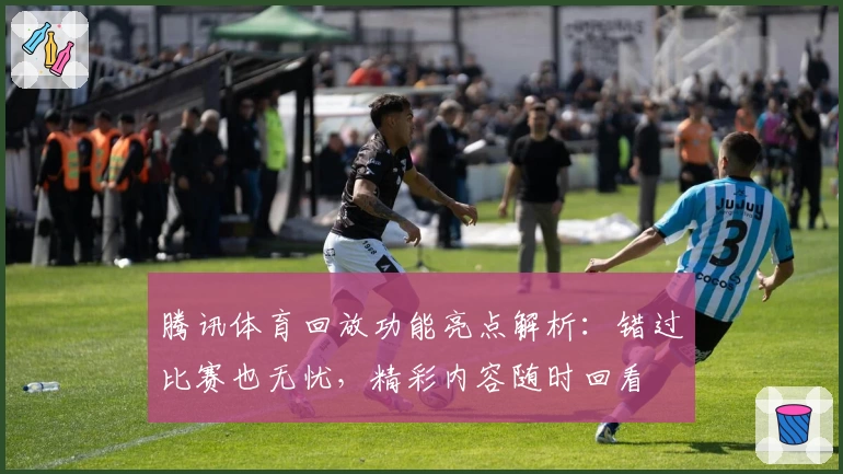 腾讯体育回放功能亮点解析：错过比赛也无忧，精彩内容随时回看