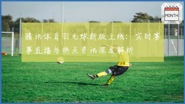 腾讯体育羽毛球新版上线：实时赛事直播与热点资讯深度解析