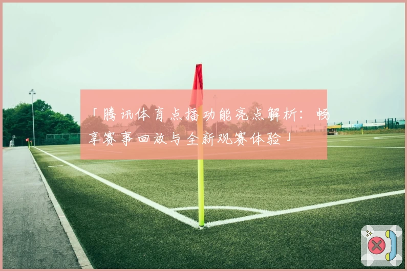 「腾讯体育点播功能亮点解析：畅享赛事回放与全新观赛体验」