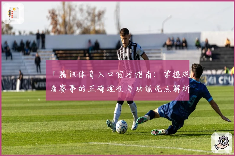 「腾讯体育入口官方指南：掌握观看赛事的正确途径与功能亮点解析」