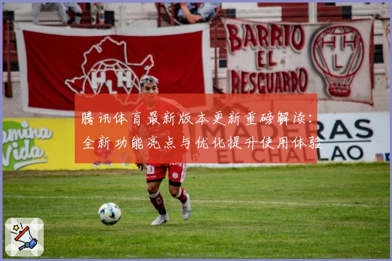 腾讯体育最新版本更新重磅解读：全新功能亮点与优化提升使用体验解析