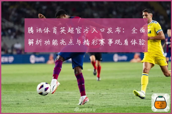 腾讯体育英超官方入口发布：全面解析功能亮点与精彩赛事观看体验