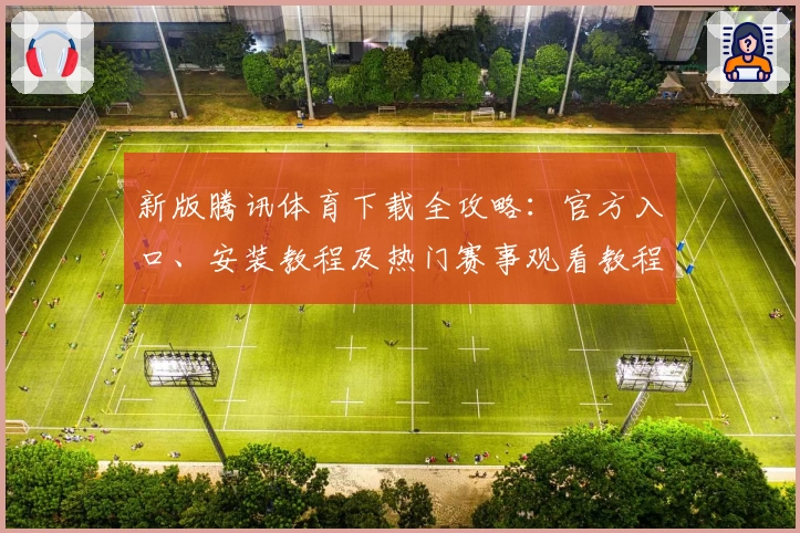 新版腾讯体育下载全攻略：官方入口、安装教程及热门赛事观看教程详解