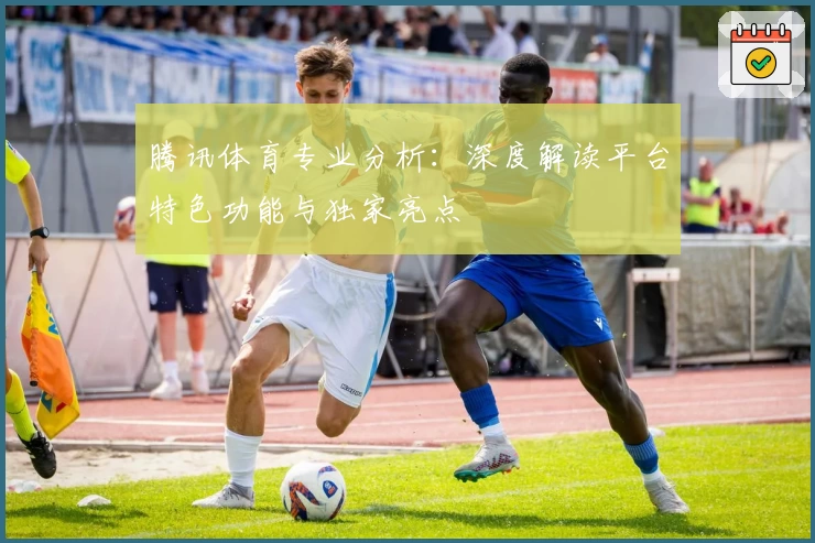 腾讯体育专业分析：深度解读平台特色功能与独家亮点