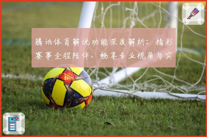腾讯体育解说功能深度解析：精彩赛事全程陪伴，畅享专业视角与实时互动