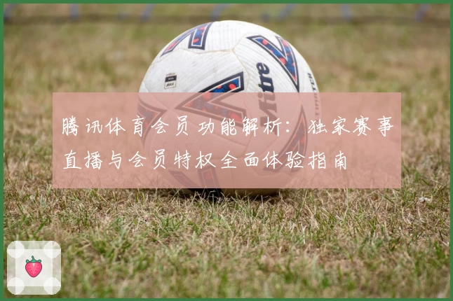 腾讯体育会员功能解析:独家赛事直播与会员特权全面体验指南