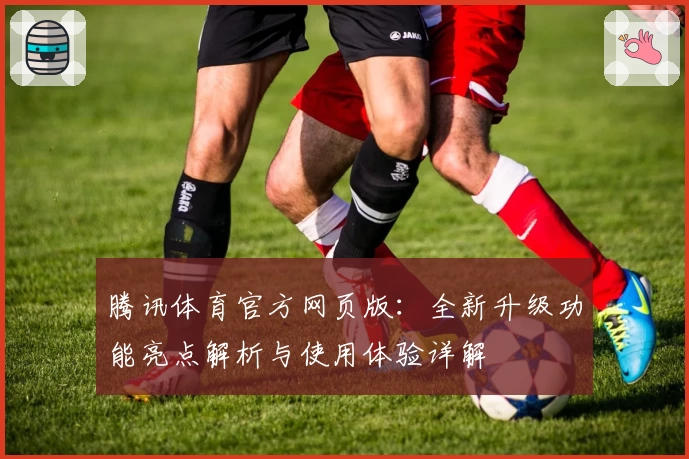 腾讯体育官方网页版：全新升级功能亮点解析与使用体验详解