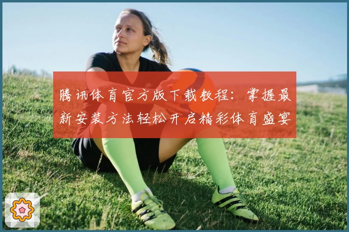 腾讯体育官方版下载教程：掌握最新安装方法轻松开启精彩体育盛宴