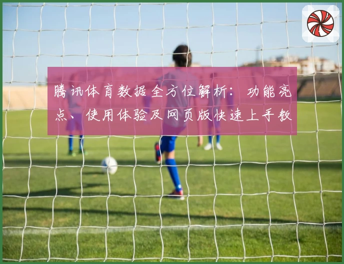 腾讯体育数据全方位解析：功能亮点、使用体验及网页版快速上手教程