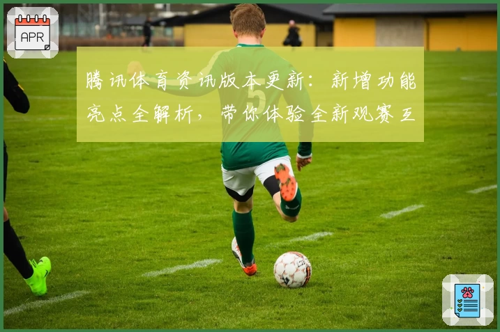 腾讯体育资讯版本更新：新增功能亮点全解析，带你体验全新观赛互动模式