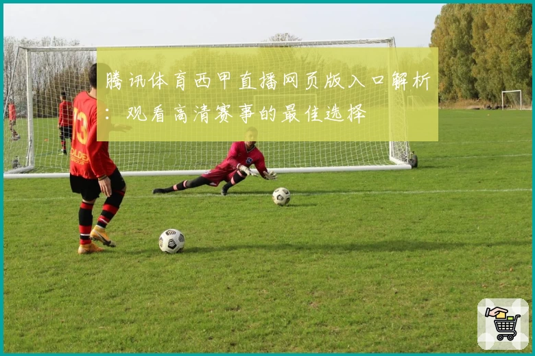 腾讯体育西甲直播网页版入口解析：观看高清赛事的最佳选择