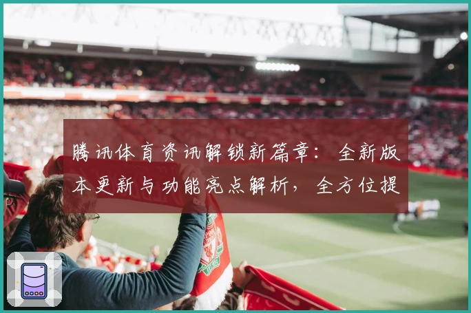 腾讯体育资讯解锁新篇章：全新版本更新与功能亮点解析，全方位提升用户体验