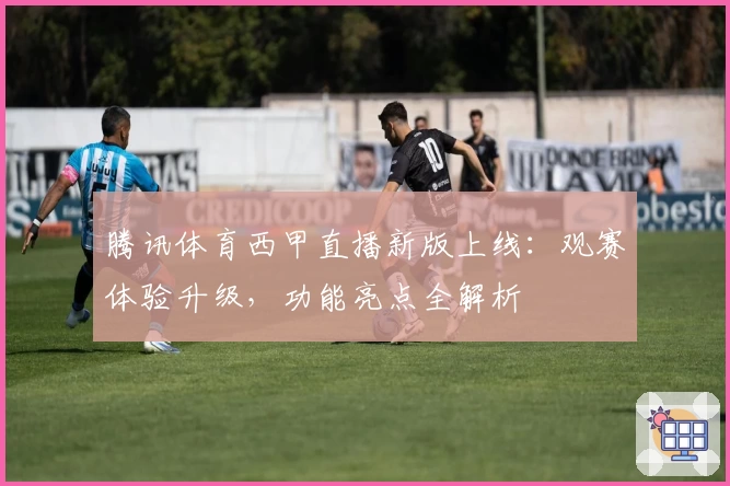 腾讯体育西甲直播新版上线：观赛体验升级，功能亮点全解析