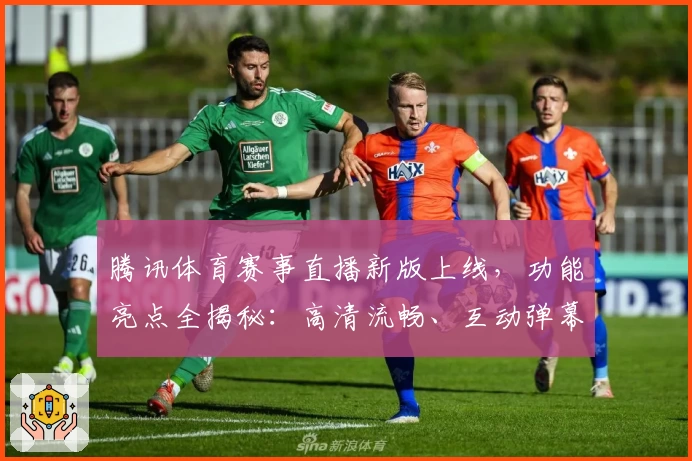 腾讯体育赛事直播新版上线，功能亮点全揭秘：高清流畅、互动弹幕打造沉浸式观赛体验