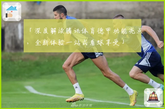 「深度解读腾讯体育德甲功能亮点，全新体验一站式看球享受」