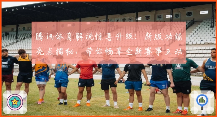 腾讯体育解说惊喜升级：新版功能亮点揭秘，带你畅享全新赛事互动体验