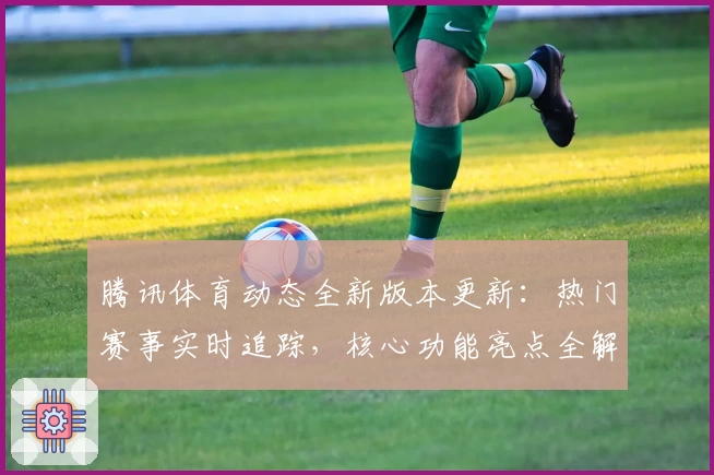腾讯体育动态全新版本更新：热门赛事实时追踪，核心功能亮点全解析