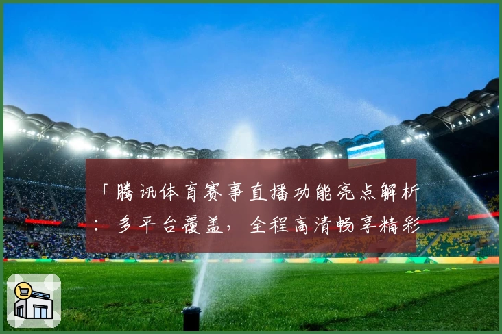 「腾讯体育赛事直播功能亮点解析：多平台覆盖，全程高清畅享精彩时刻」