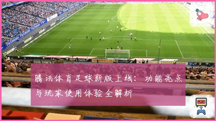 腾讯体育足球新版上线：功能亮点与玩家使用体验全解析