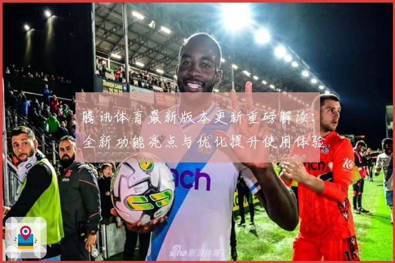腾讯体育最新版本更新重磅解读：全新功能亮点与优化提升使用体验解析