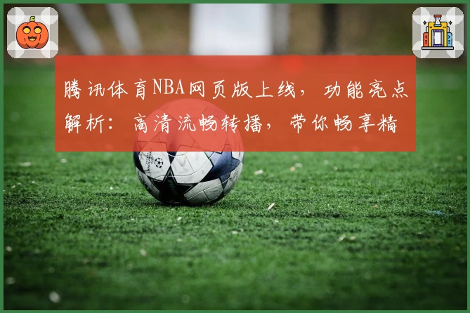 腾讯体育NBA网页版上线，功能亮点解析：高清流畅转播，带你畅享精彩比赛