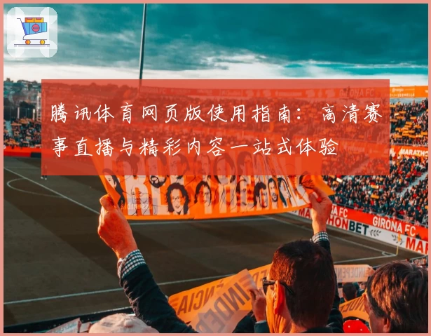 腾讯体育网页版使用指南：高清赛事直播与精彩内容一站式体验